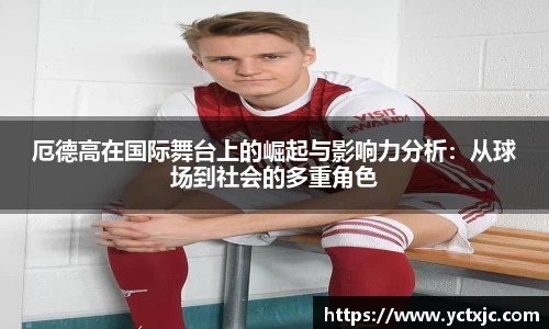 厄德高在国际舞台上的崛起与影响力分析：从球场到社会的多重角色